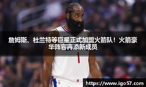 詹姆斯、杜兰特等巨星正式加盟火箭队！火箭豪华阵容再添新成员