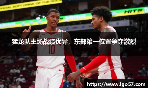 猛龙队主场战绩优异，东部第一位置争夺激烈