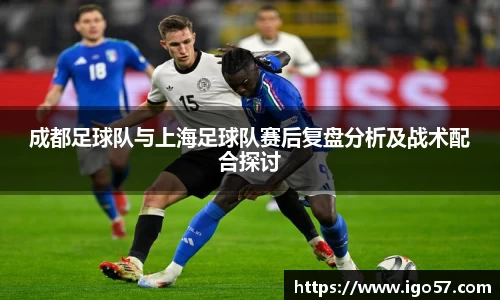 成都足球队与上海足球队赛后复盘分析及战术配合探讨