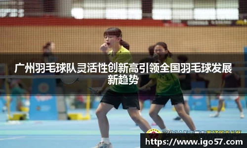 广州羽毛球队灵活性创新高引领全国羽毛球发展新趋势
