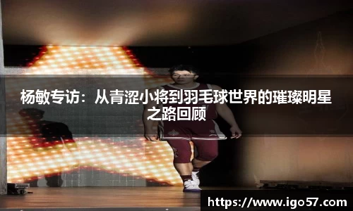 杨敏专访：从青涩小将到羽毛球世界的璀璨明星之路回顾