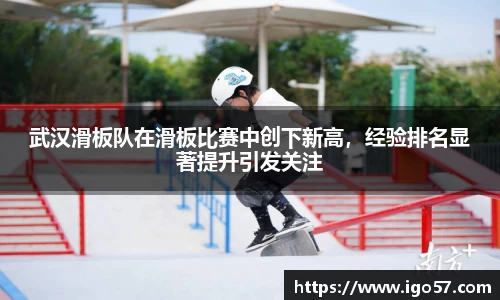 武汉滑板队在滑板比赛中创下新高,经验排名显著提升引发关注