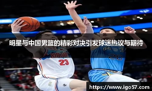 明星与中国男篮的精彩对决引发球迷热议与期待