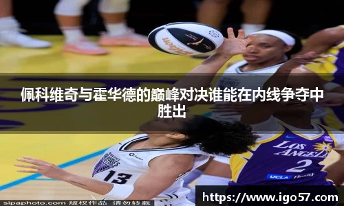 佩科维奇与霍华德的巅峰对决谁能在内线争夺中胜出