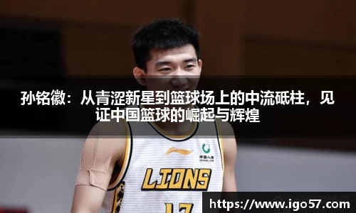 孙铭徽：从青涩新星到篮球场上的中流砥柱，见证中国篮球的崛起与辉煌
